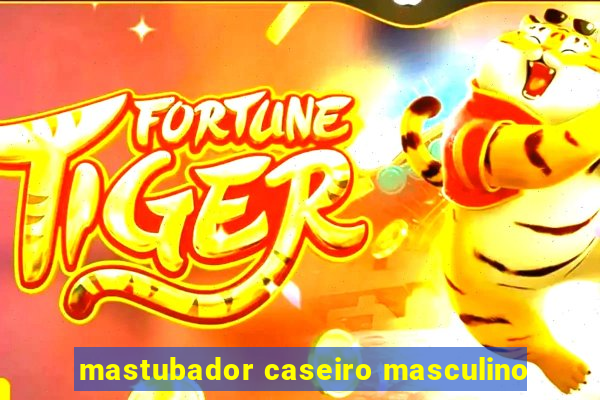 mastubador caseiro masculino